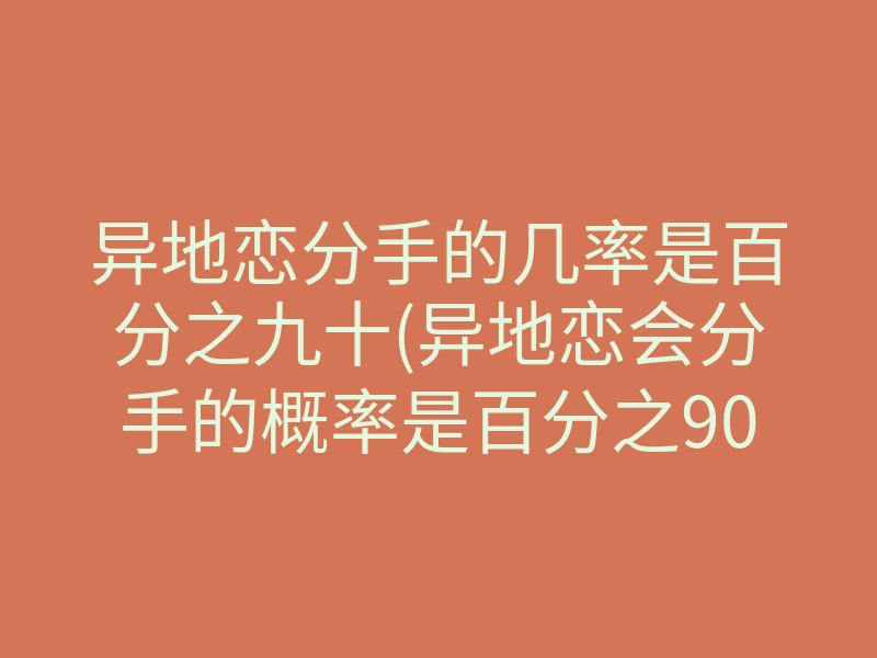 异地恋分手的几率是百分之九十(异地恋会分手的概率是百分之90)