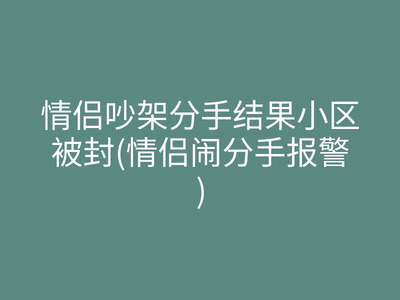 情侣吵架分手结果小区被封(情侣闹分手报警)