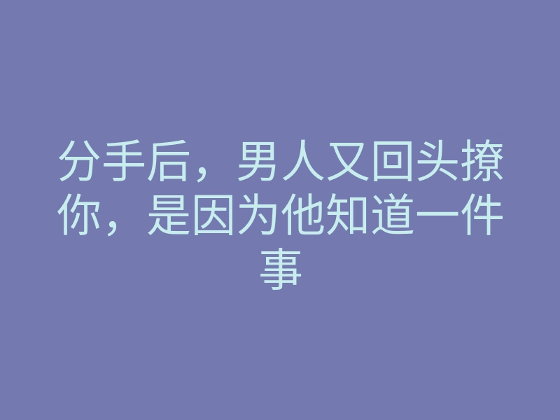 分手后,男人又回头撩你,是因为他知道一件事