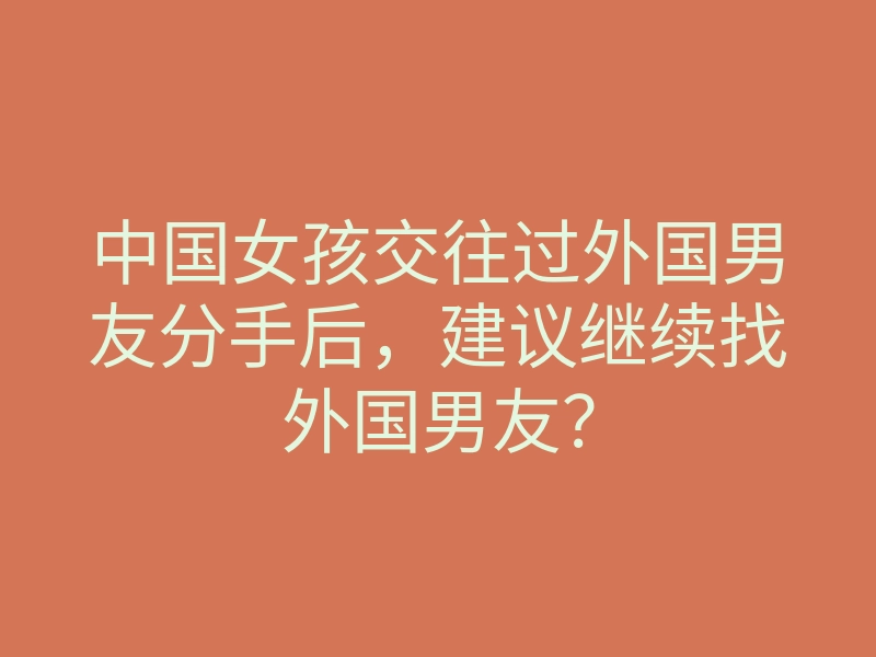 中国女孩交往过外国男友分手后,建议继续找外国男友?