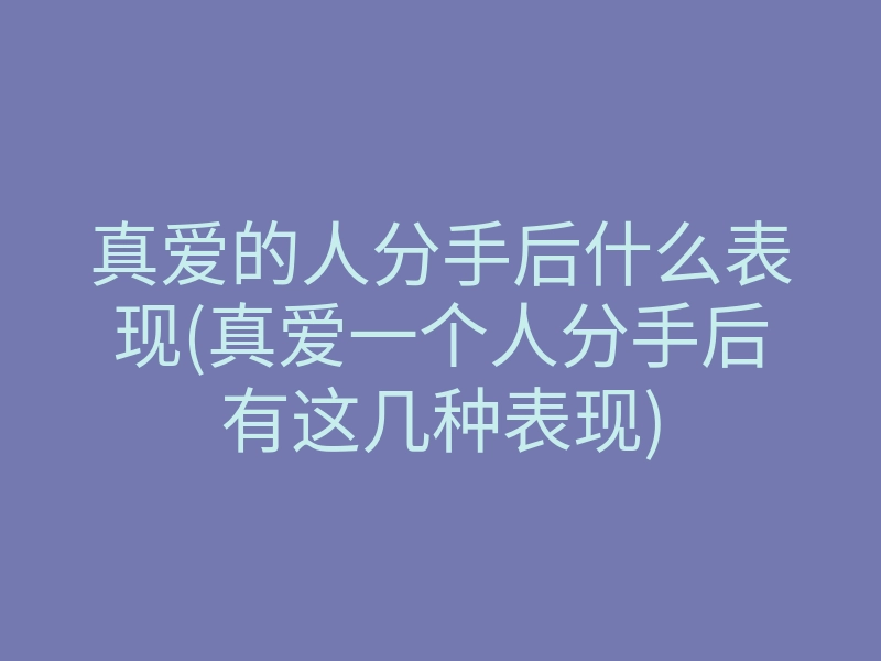 真爱的人分手后什么表现(真爱一个人分手后有这几种表现)