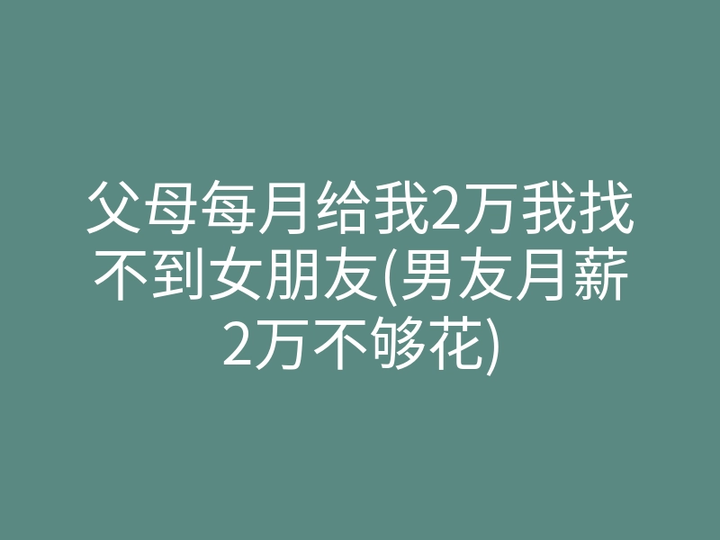 父母每月给我2万我找不到女朋友(男友月薪2万不够花)