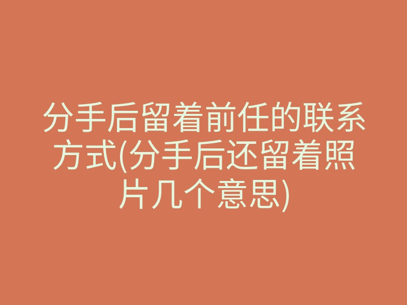 分手后留着前任的联系方式(分手后还留着照片几个意思)