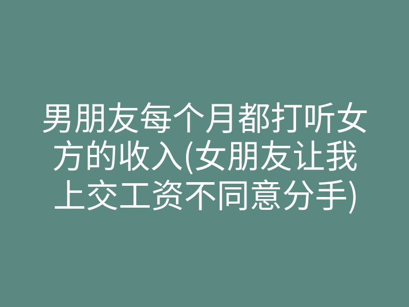 男朋友每个月都打听女方的收入(女朋友让我上交工资不同意分手)