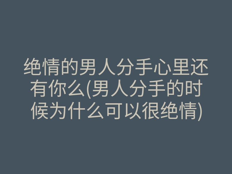 绝情的男人分手心里还有你么(男人分手的时候为什么可以很绝情)