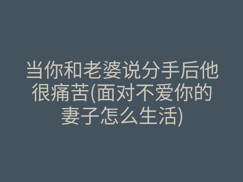 当你和老婆说分手后他很痛苦(面对不爱你的妻子怎么生活)