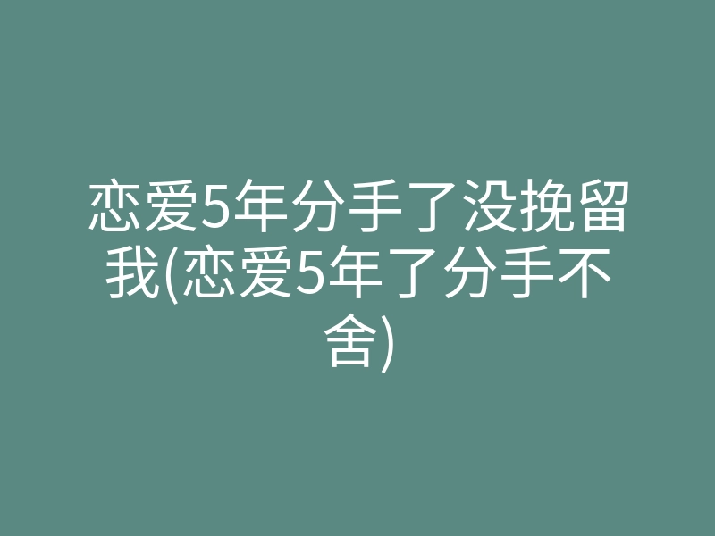恋爱5年分手了没挽留我(恋爱5年了分手不舍)