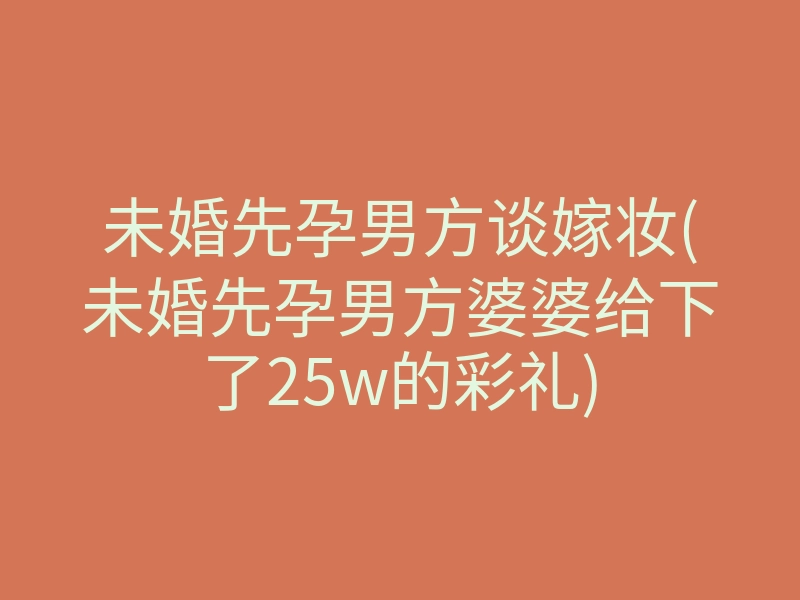 未婚先孕男方谈嫁妆(未婚先孕男方婆婆给下了25w的彩礼)