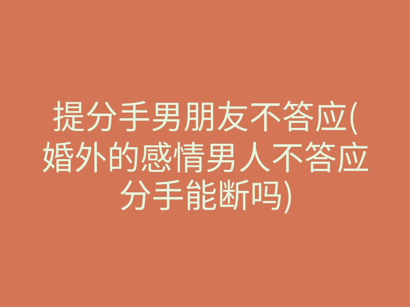 提分手男朋友不答应(婚外的感情男人不答应分手能断吗)