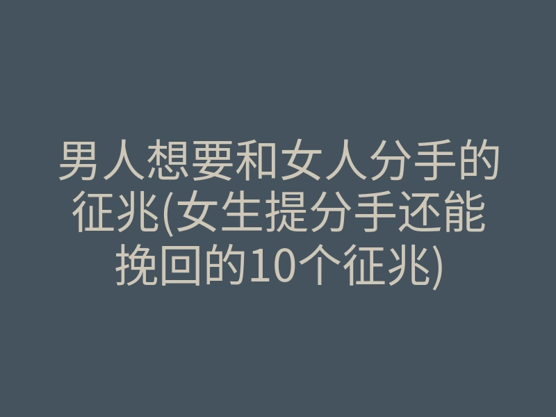 男人想要和女人分手的征兆(女生提分手还能挽回的10个征兆)