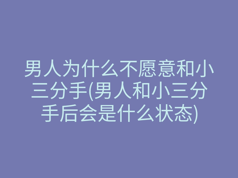 男人为什么不愿意和小三分手(男人和小三分手后会是什么状态)