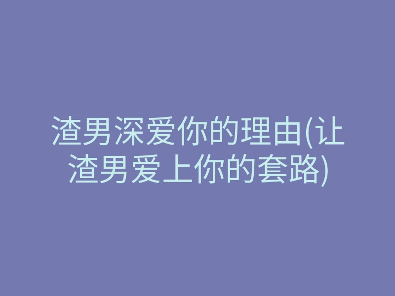 渣男深爱你的理由(让渣男爱上你的套路)