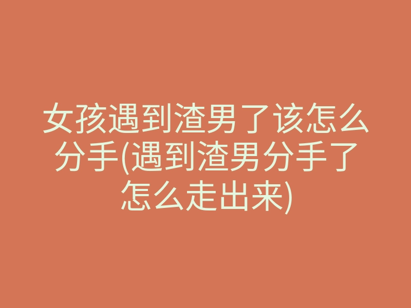 女孩遇到渣男了该怎么分手(遇到渣男分手了怎么走出来)
