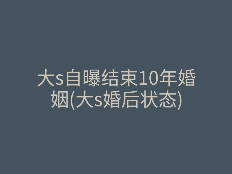 大s自曝结束10年婚姻(大s婚后状态)