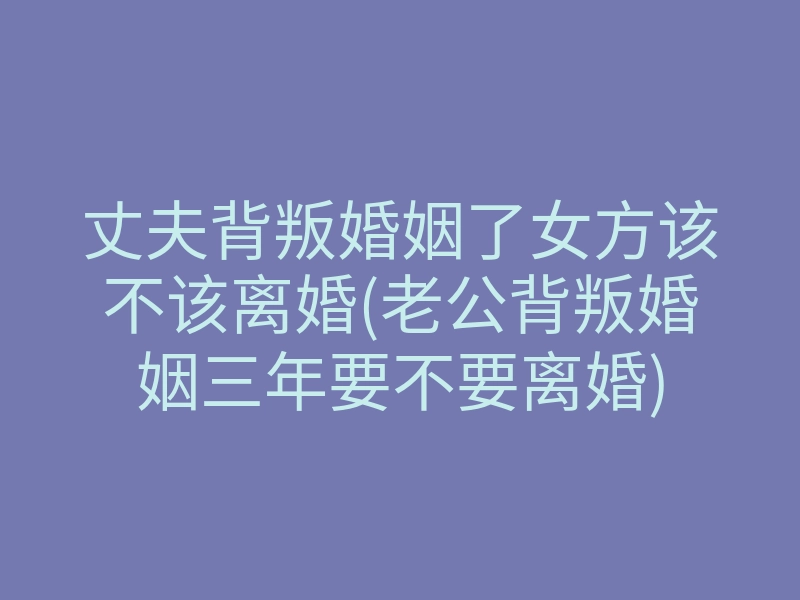 丈夫背叛婚姻了女方该不该离婚(老公背叛婚姻三年要不要离婚)
