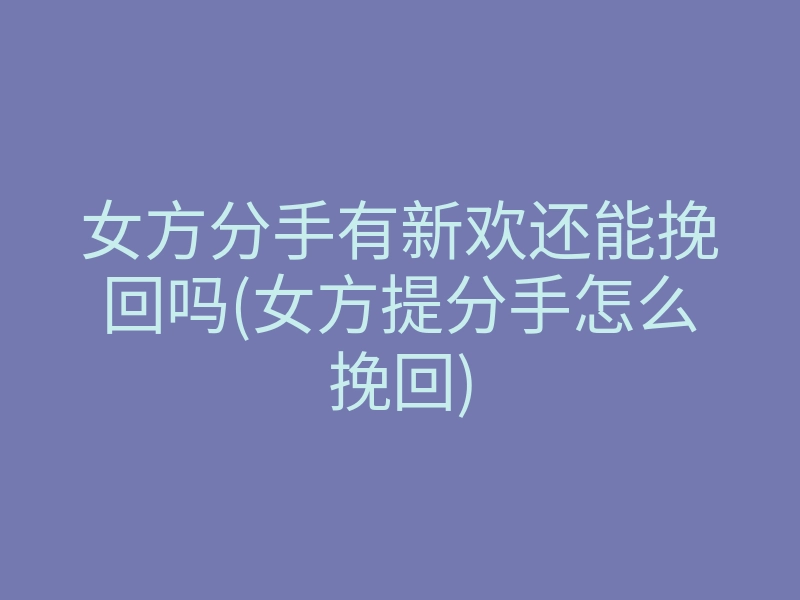 女方分手有新欢还能挽回吗(女方提分手怎么挽回)