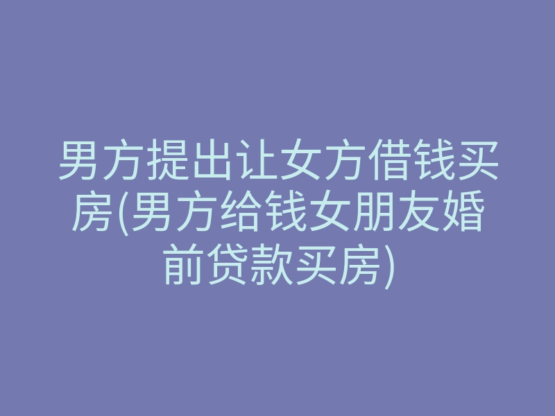 男方提出让女方借钱买房(男方给钱女朋友婚前贷款买房)