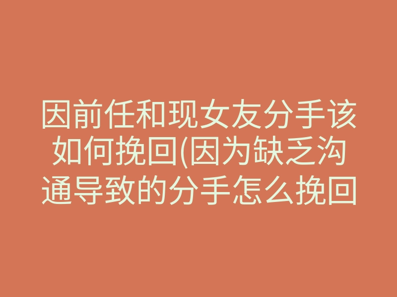 因前任和现女友分手该如何挽回(因为缺乏沟通导致的分手怎么挽回)