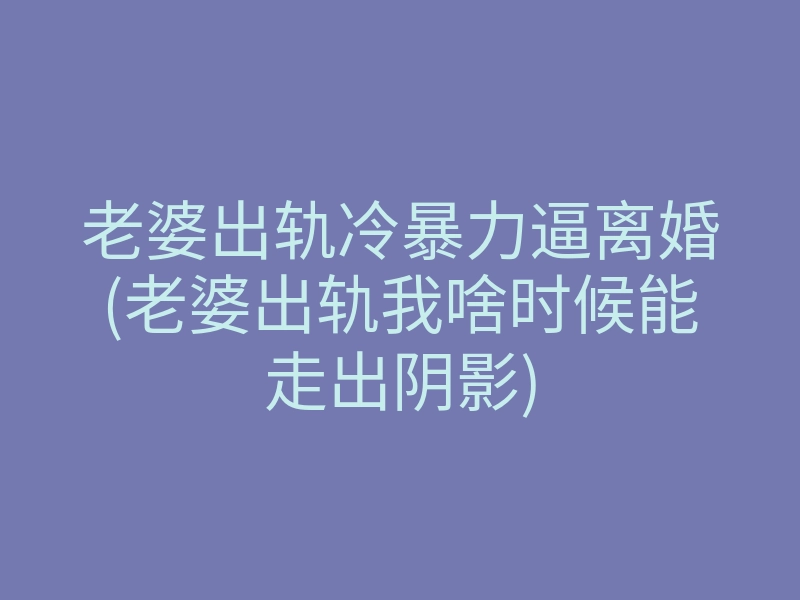 老婆出轨冷暴力逼离婚(老婆出轨我啥时候能走出阴影)