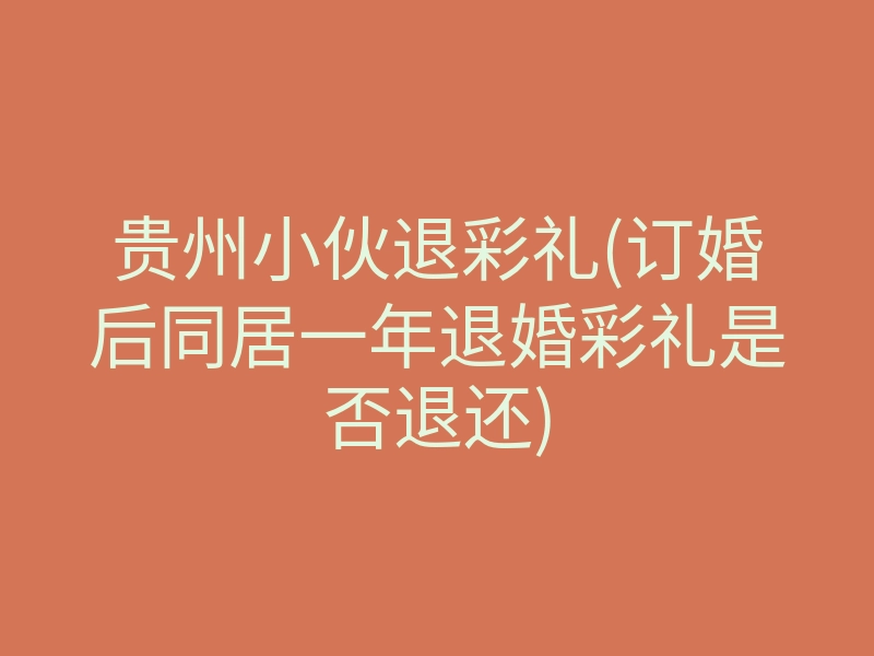 贵州小伙退彩礼(订婚后同居一年退婚彩礼是否退还)
