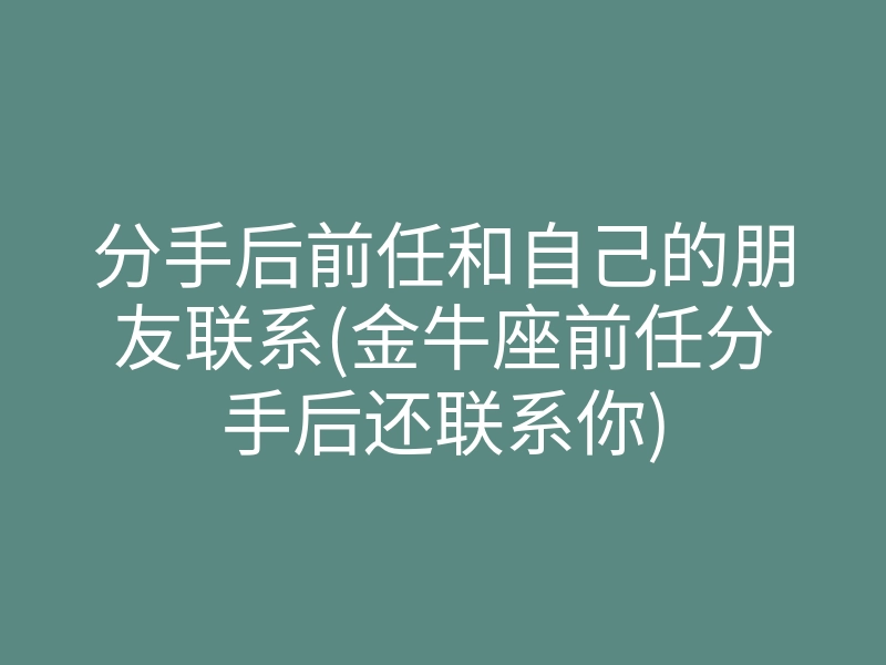 分手后前任和自己的朋友联系(金牛座前任分手后还联系你)