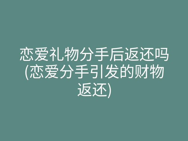 恋爱礼物分手后返还吗(恋爱分手引发的财物返还)