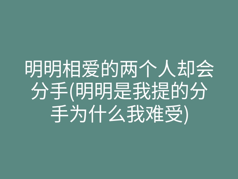 明明相爱的两个人却会分手(明明是我提的分手为什么我难受)