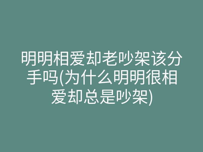 明明相爱却老吵架该分手吗(为什么明明很相爱却总是吵架)