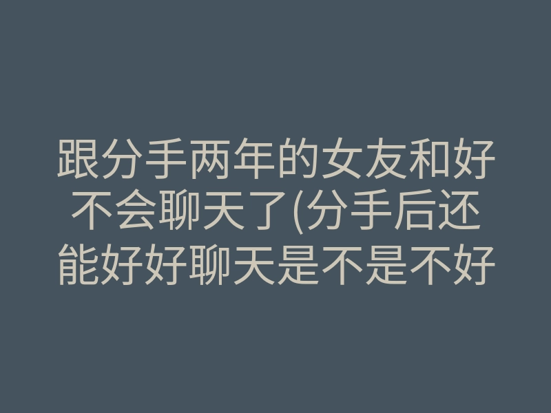 跟分手两年的女友和好不会聊天了(分手后还能好好聊天是不是不好)