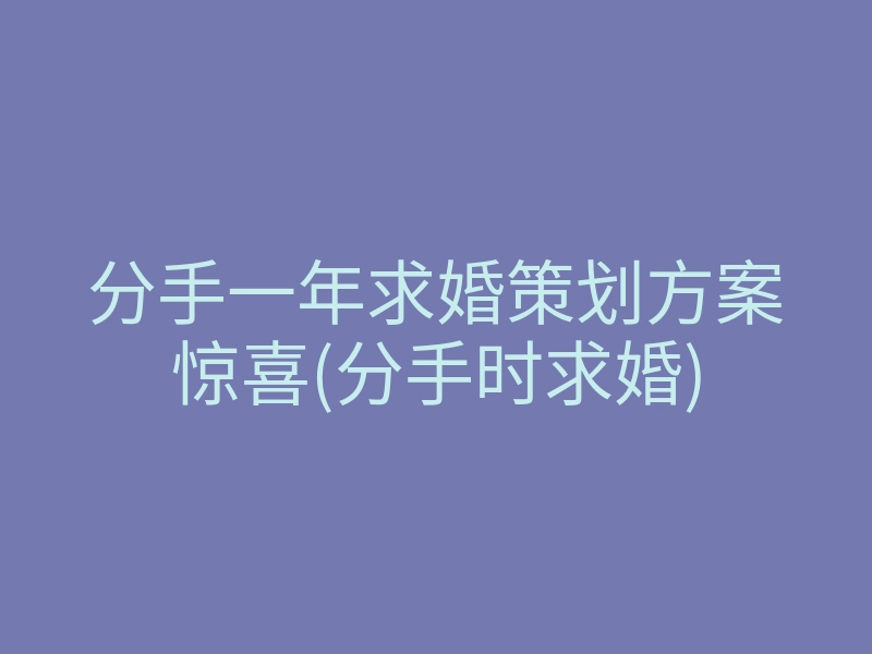 分手一年求婚策划方案惊喜(分手时求婚)