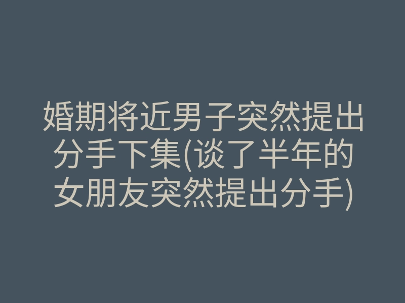 婚期将近男子突然提出分手下集(谈了半年的女朋友突然提出分手)