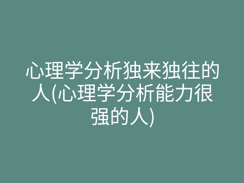 心理学分析独来独往的人(心理学分析能力很强的人)