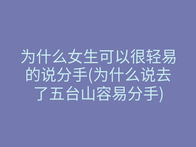 为什么女生可以很轻易的说分手(为什么说去了五台山容易分手)