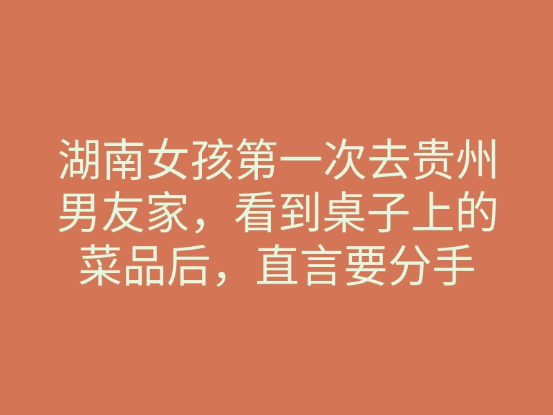 湖南女孩第一次去贵州男友家,看到桌子上的菜品后,直言要分手