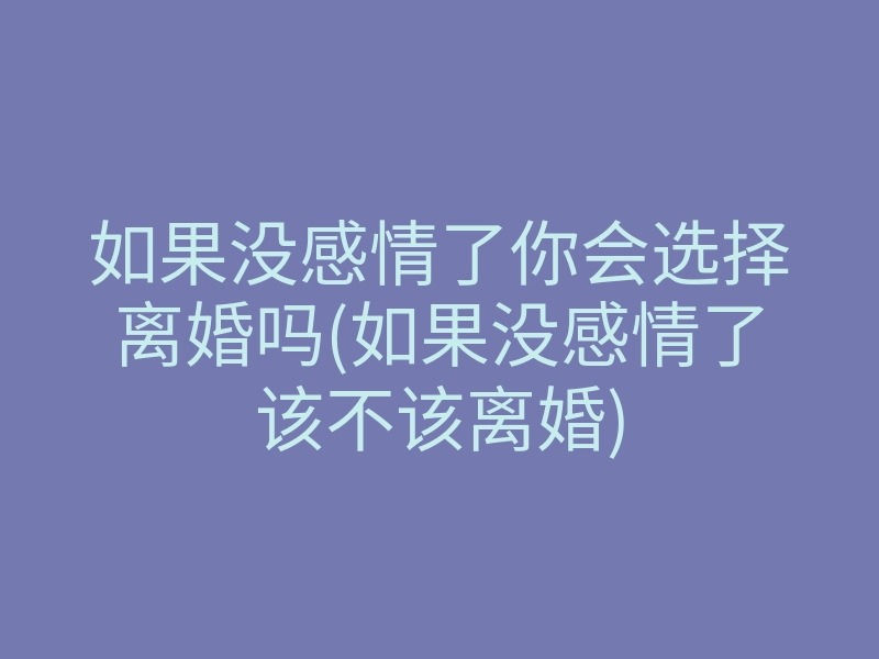 如果没感情了你会选择离婚吗(如果没感情了该不该离婚)