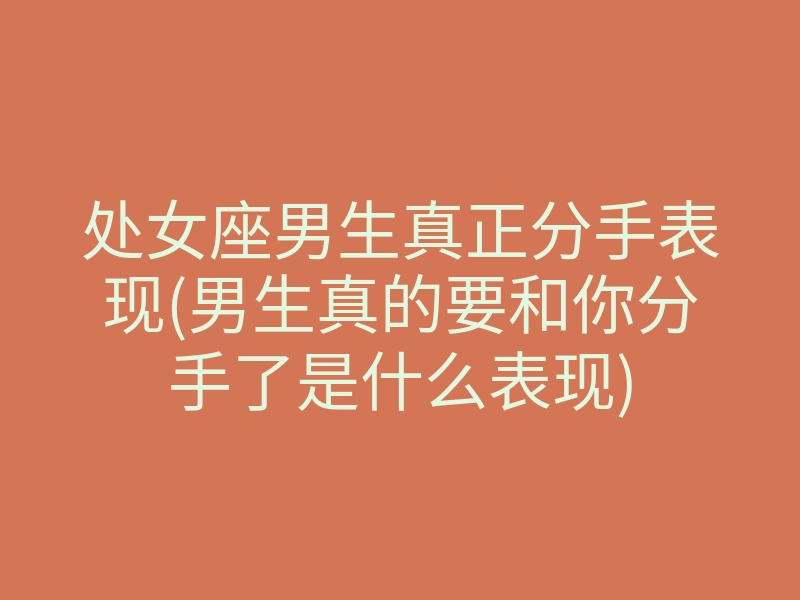 处女座男生真正分手表现(男生真的要和你分手了是什么表现)
