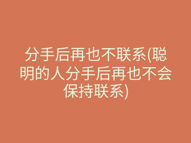 分手后再也不联系(聪明的人分手后再也不会保持联系)