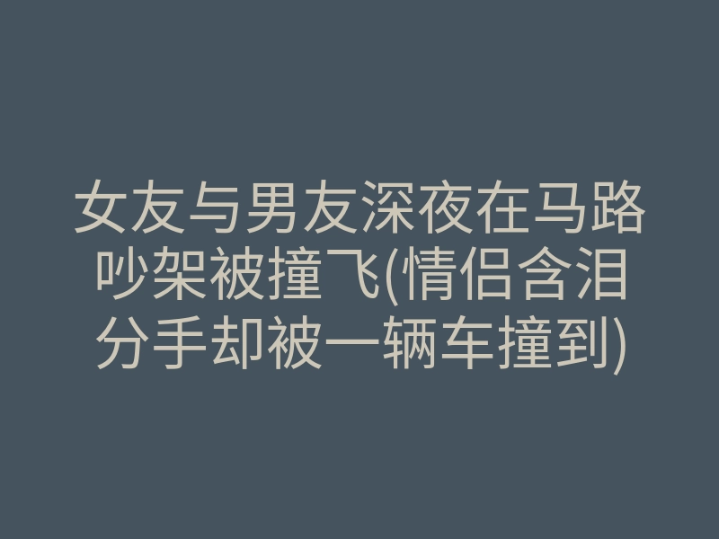 女友与男友深夜在马路吵架被撞飞(情侣含泪分手却被一辆车撞到)