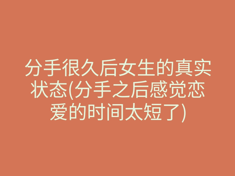 分手很久后女生的真实状态(分手之后感觉恋爱的时间太短了)