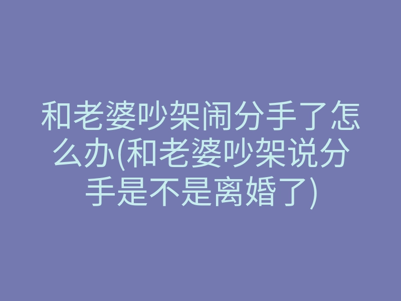 和老婆吵架闹分手了怎么办(和老婆吵架说分手是不是离婚了)