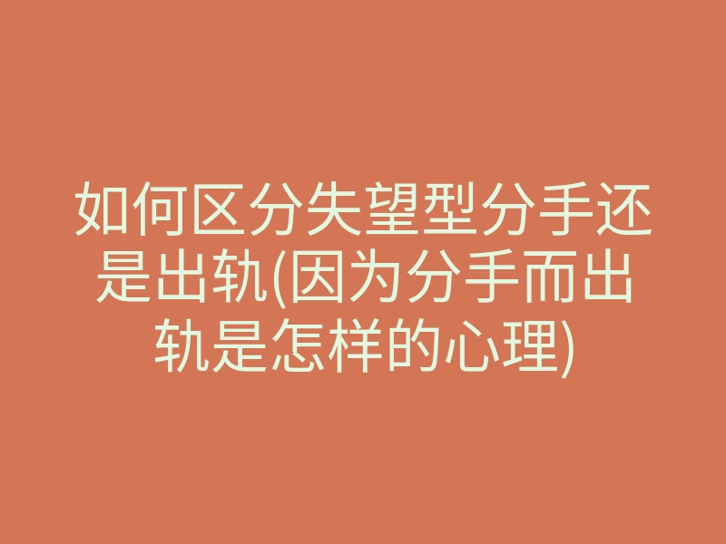 如何区分失望型分手还是出轨(因为分手而出轨是怎样的心理)