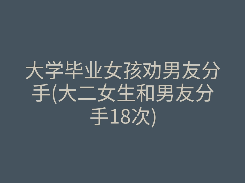 大学毕业女孩劝男友分手(大二女生和男友分手18次)