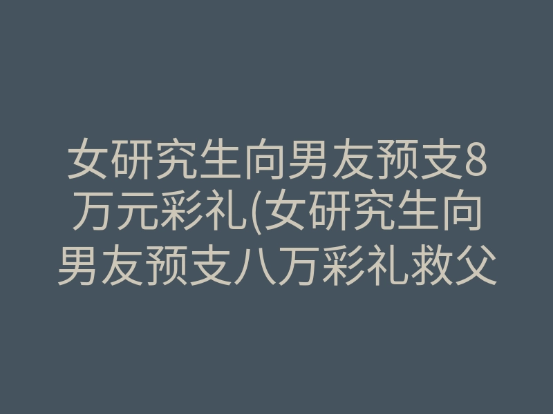 女研究生向男友预支8万元彩礼(女研究生向男友预支八万彩礼救父)