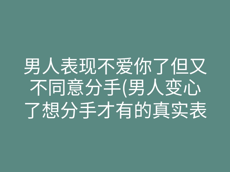 男人表现不爱你了但又不同意分手(男人变心了想分手才有的真实表现)