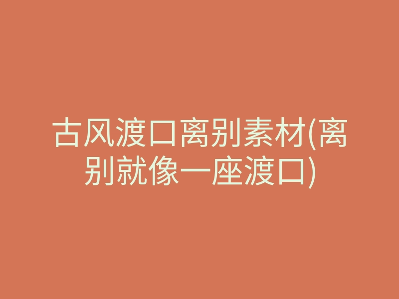 古风渡口离别素材(离别就像一座渡口)