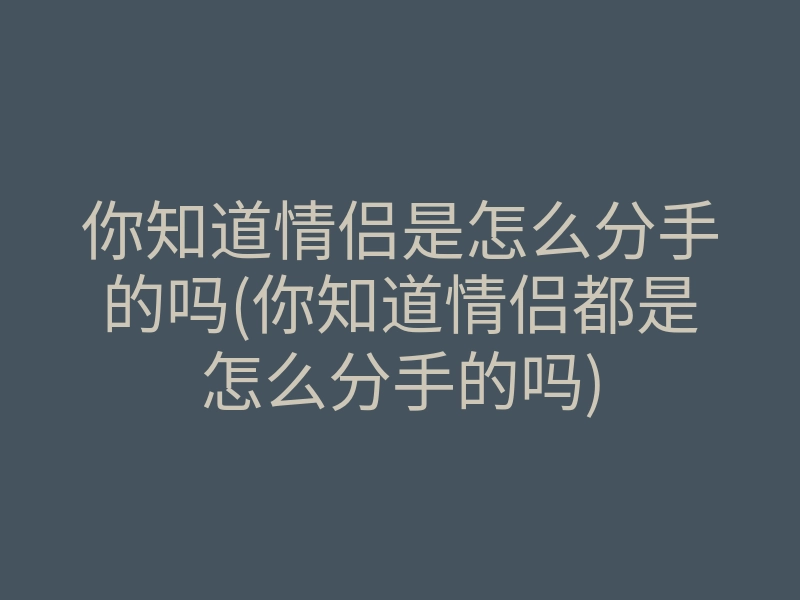 你知道情侣是怎么分手的吗(你知道情侣都是怎么分手的吗)