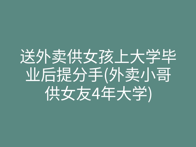 送外卖供女孩上大学毕业后提分手(外卖小哥供女友4年大学)