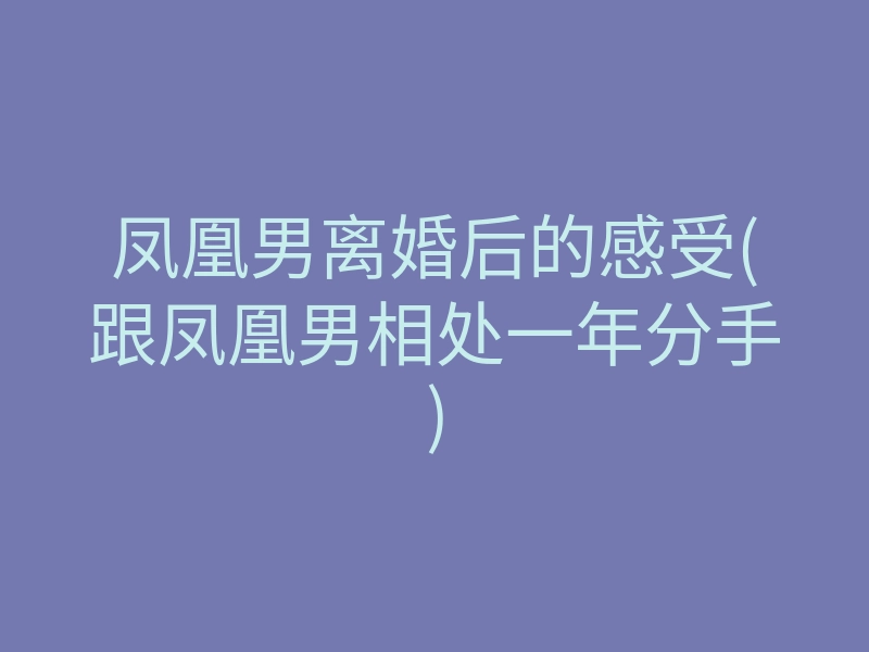 凤凰男离婚后的感受(跟凤凰男相处一年分手)