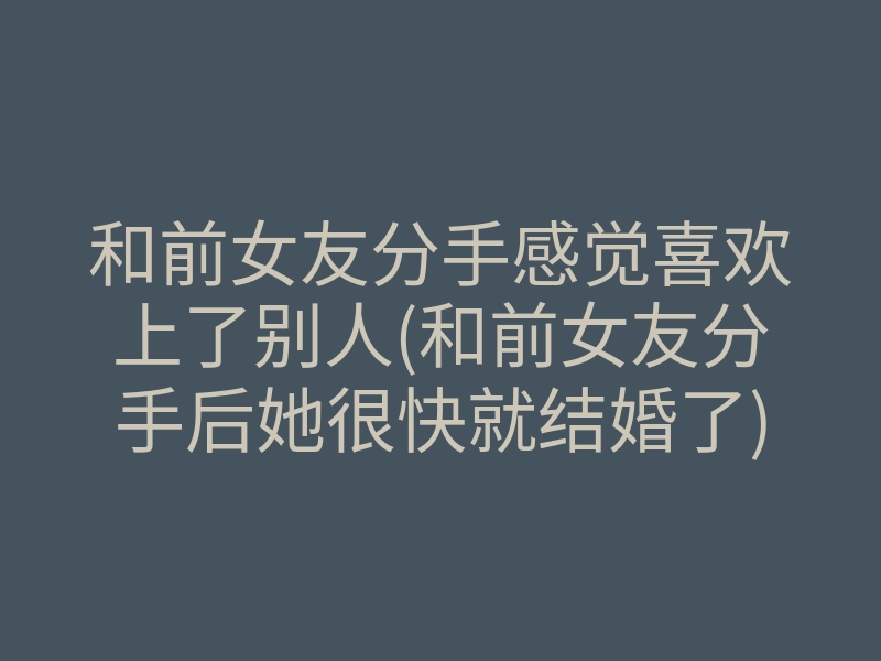 和前女友分手感觉喜欢上了别人(和前女友分手后她很快就结婚了)
