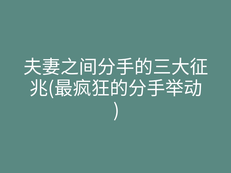 夫妻之间分手的三大征兆(最疯狂的分手举动)